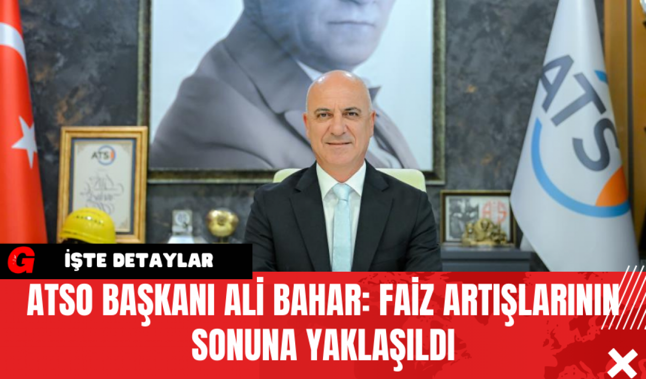 ATSO Başkanı Ali Bahar: Faiz Artışlarının Sonuna Yaklaşıldı