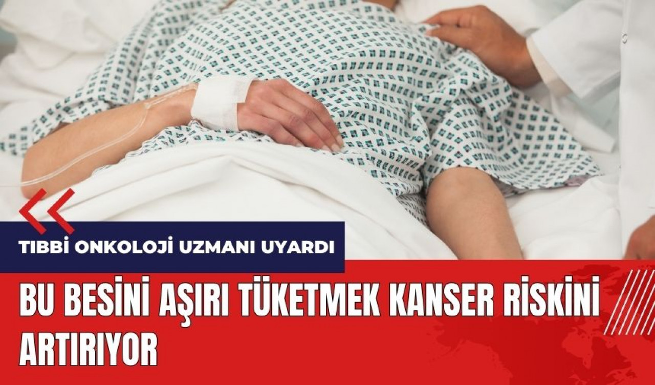 Bu besini, aşırı tüketmek kanser riskini artırıyor