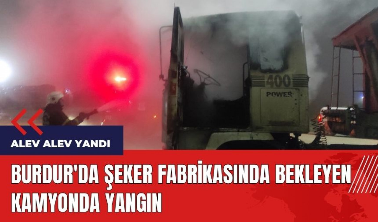 Burdur'da şeker fabrikasında bekleyen kamyon alev alev yandı