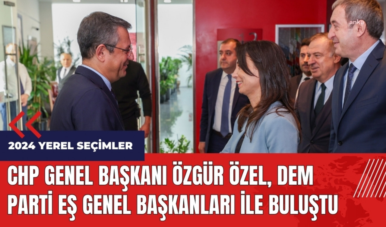 CHP Genel Başkanı Özgür Özel, DEM Parti Eş Genel Başkanları ile buluştu