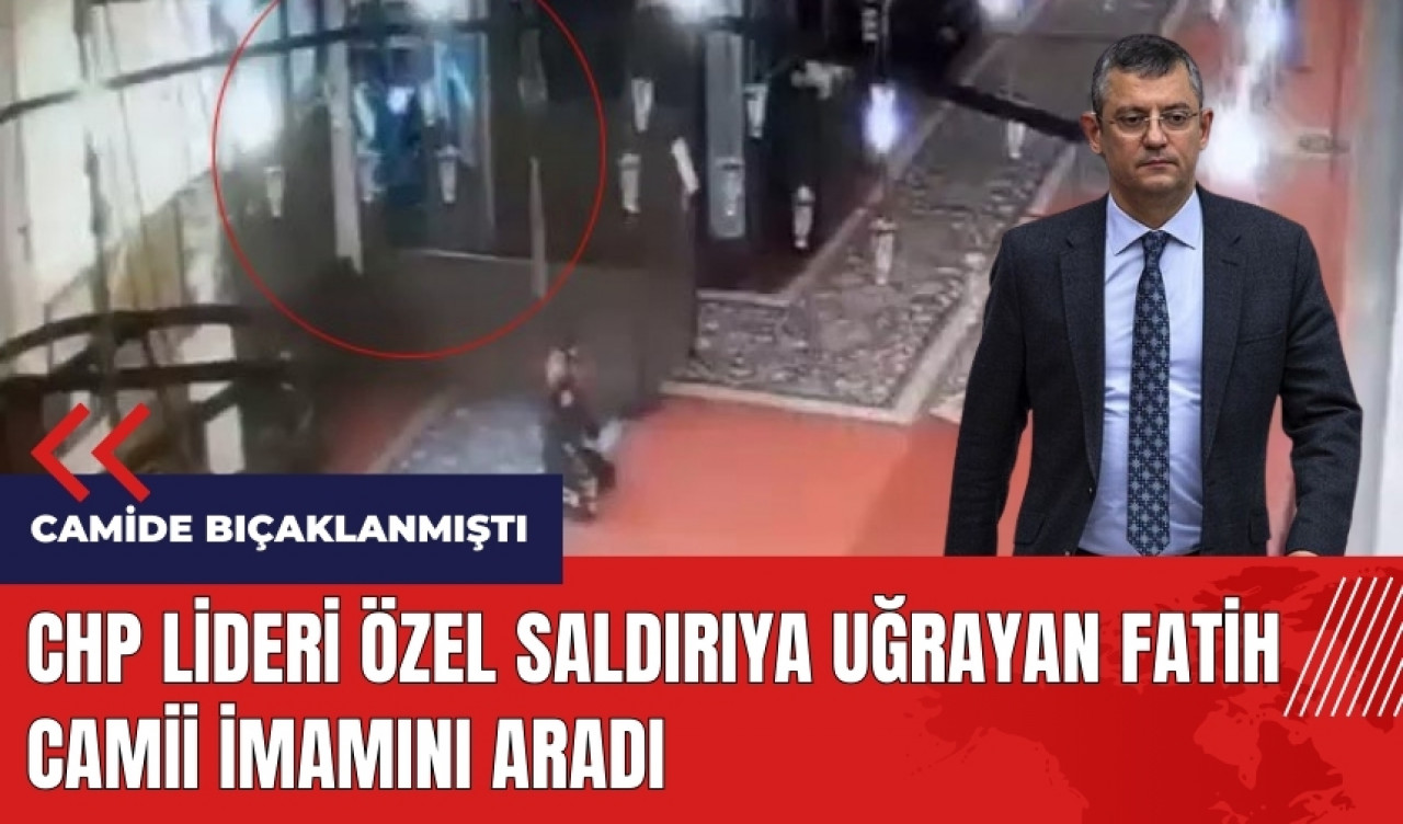 CHP Lideri Özel saldırıya uğrayan Fatih Camii İmamını aradı