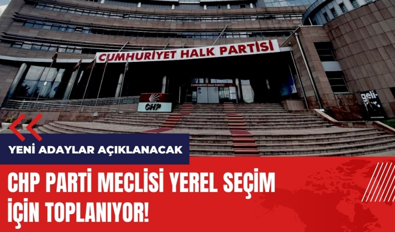 CHP Parti Meclisi seçim için toplanıyor! CHP yeni adayları açıklayacak