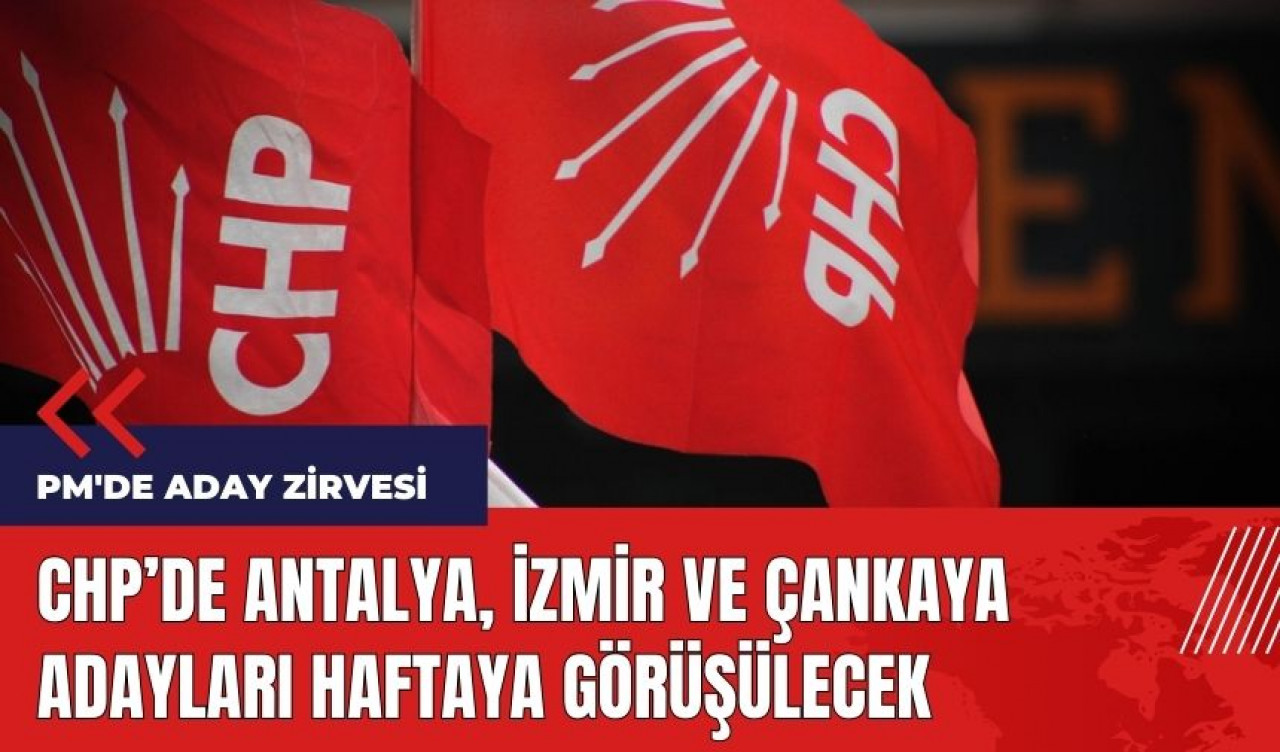 CHP PM'de Antalya - İzmir - Çankaya adayları haftaya görüşülecek