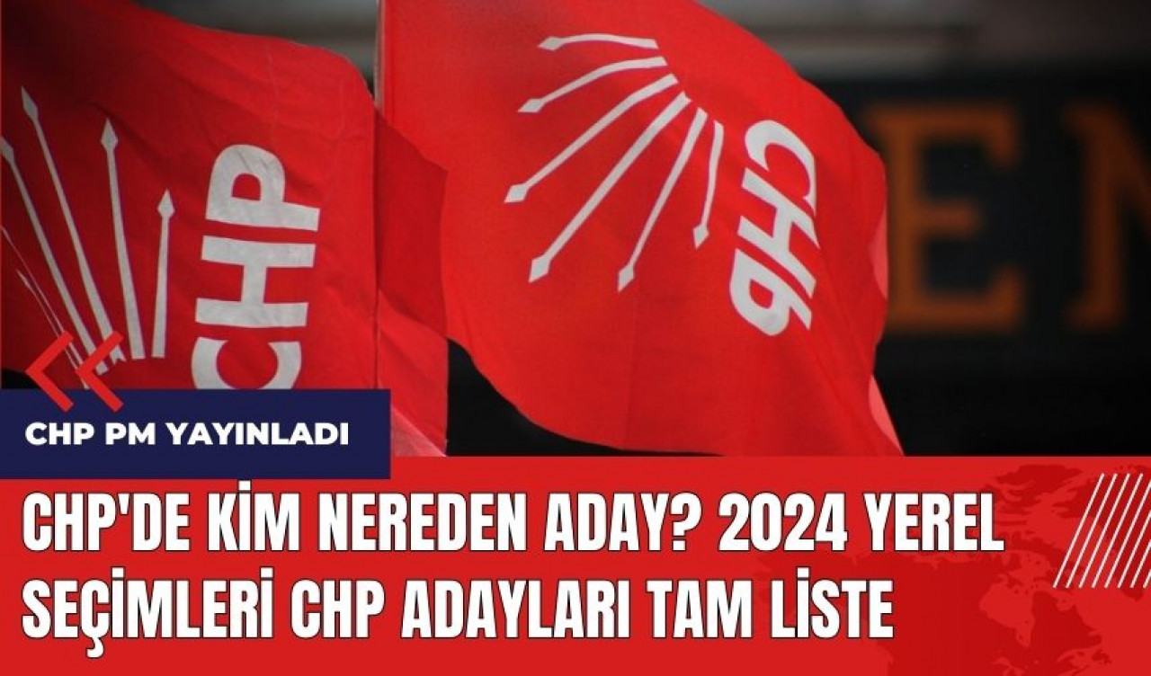 CHP'de kim nereden aday? 2024 yerel seçimleri CHP adayları tam liste