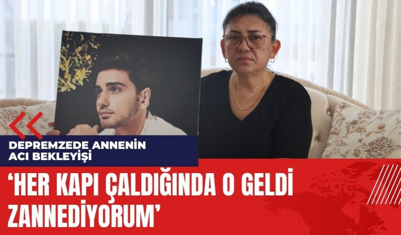 Depremzede annenin acı bekleyişi: Her kapı çaldığında o geldi zannediyorum