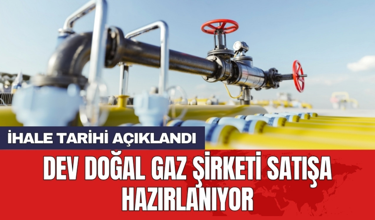 Dev doğal gaz şirketi satışa hazırlanıyor: İhale tarihi açıklandı