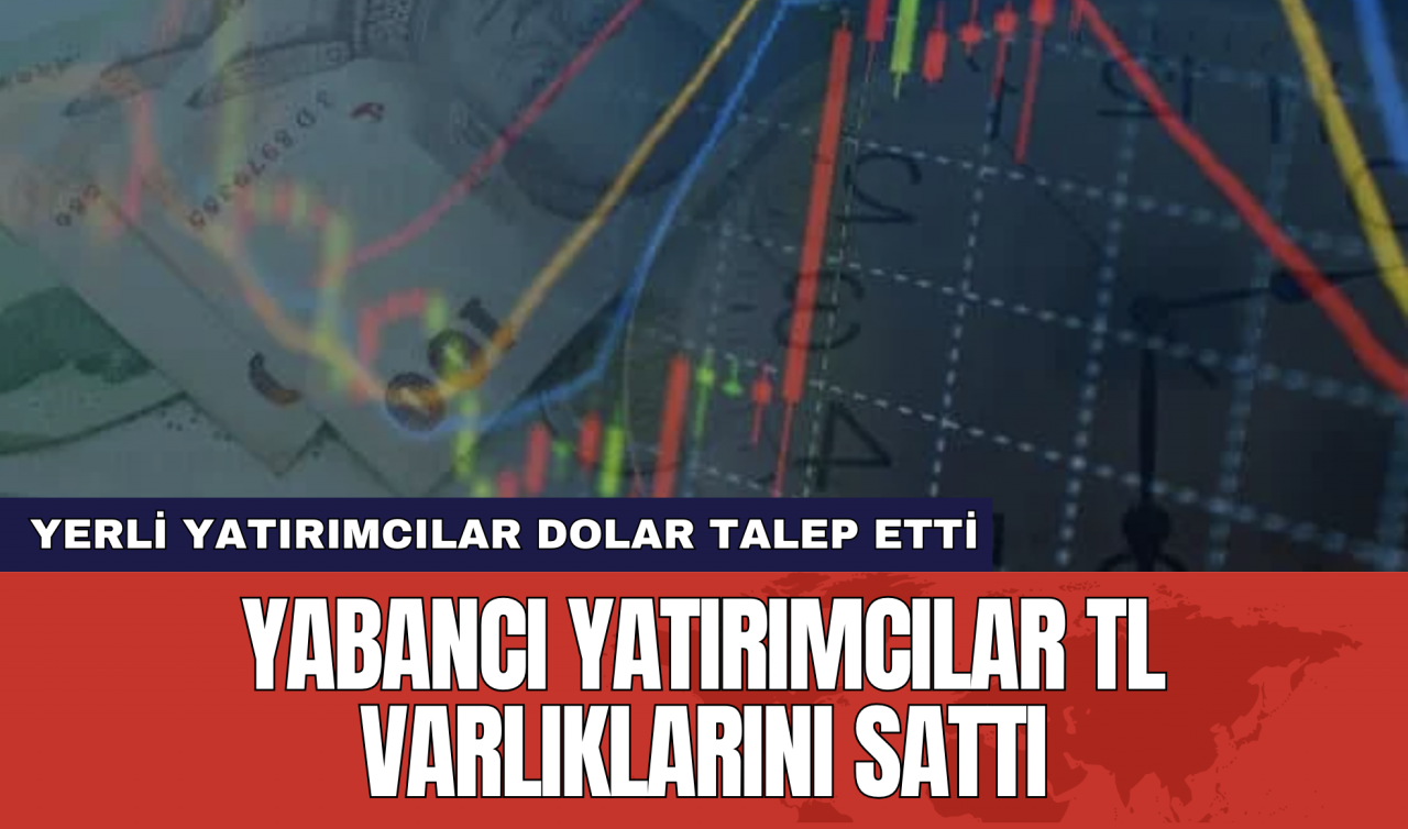 Yabancı yatırımcılar TL varlıklarını sattı yerli yatırımcılar dolar talep etti