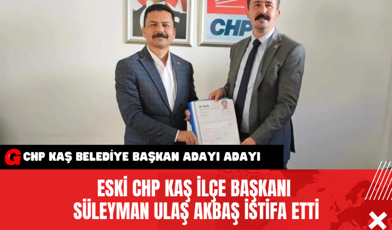 Eski CHP Kaş İlçe Başkanı Süleyman Ulaş Akbaş İstifa Etti