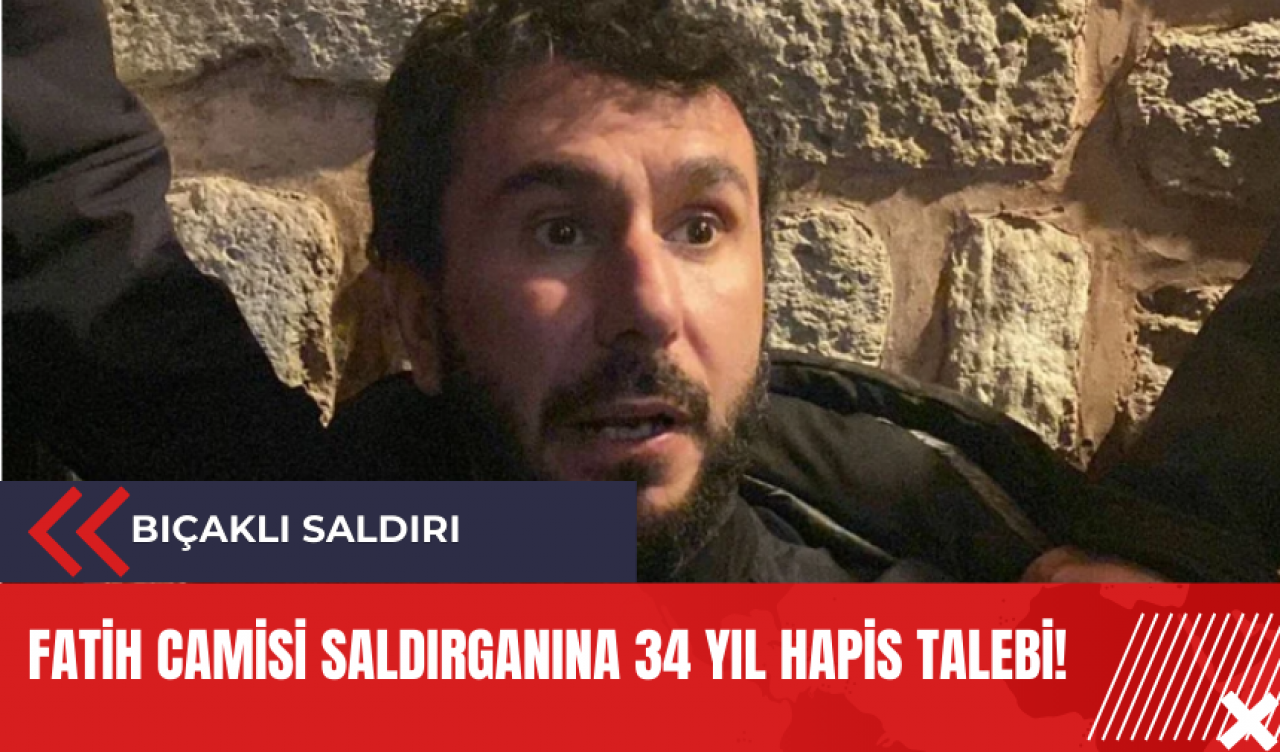 Fatih Camisi saldırganına 34 yıl hapis talebi!