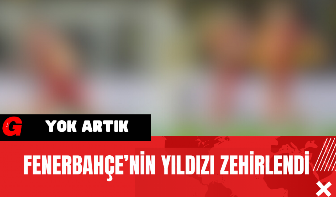 Fenerbahçe’nin Yıldızı Zehirlendi