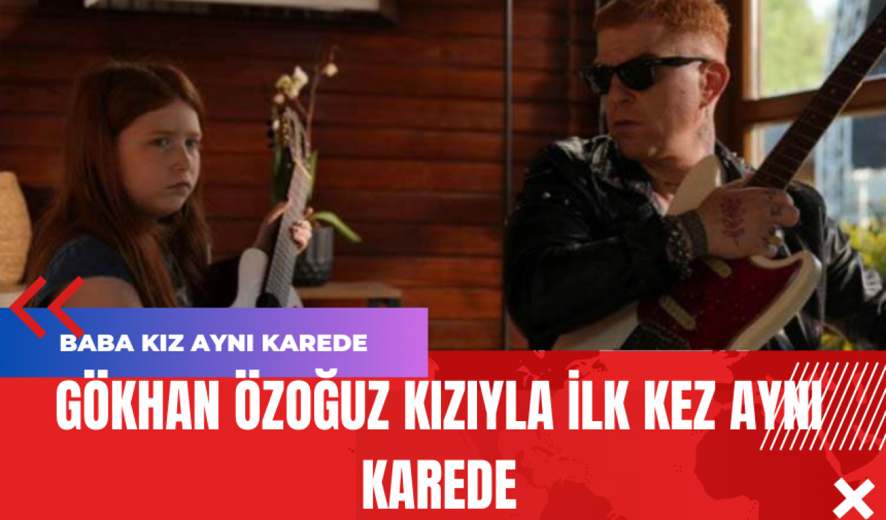 Gökhan Özoğuz Kızıyla İlk Kez Aynı Karede