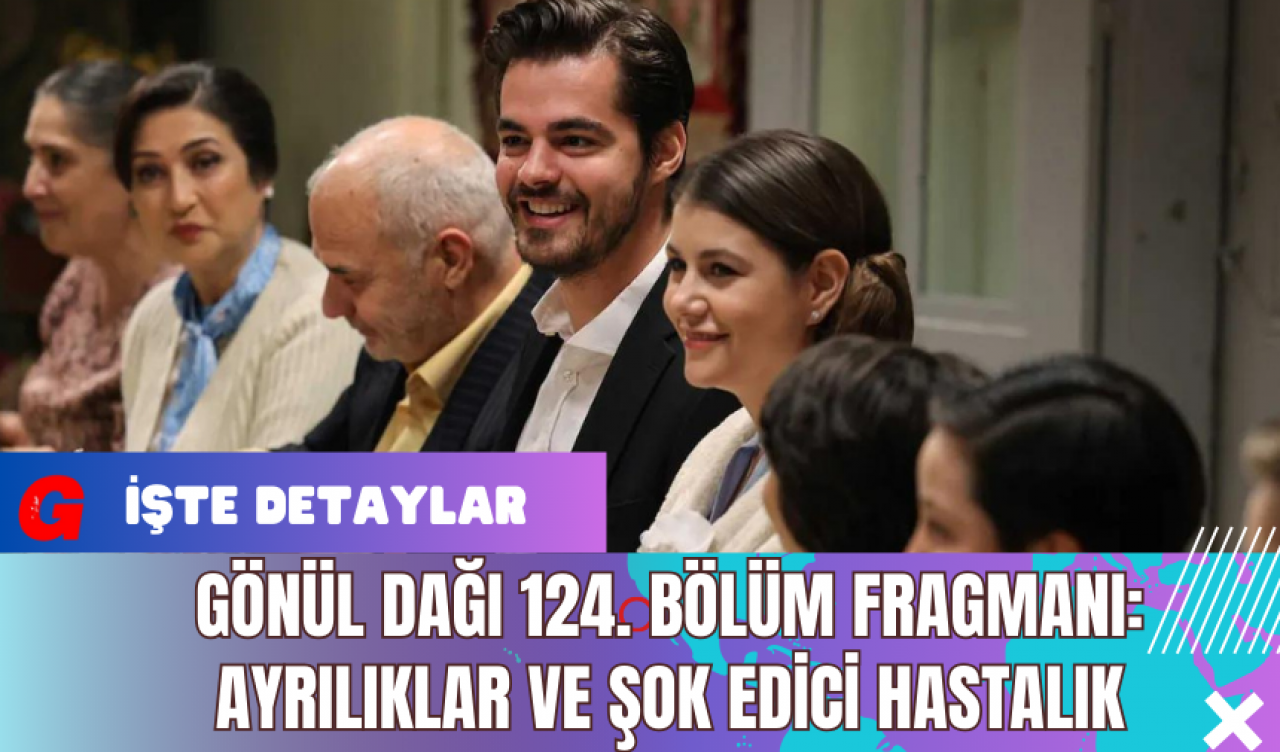 Gönül Dağı 124. Bölüm Fragmanı: Ayrılıklar ve Şok Edici Hastalık