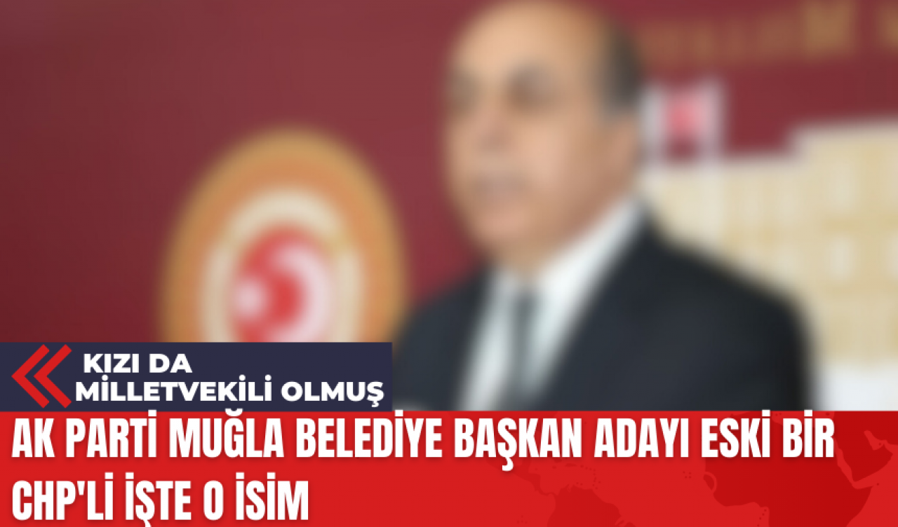 Ak Parti Muğla Belediye Başkan Adayı Eski Bir CHP'li İşte O İsim