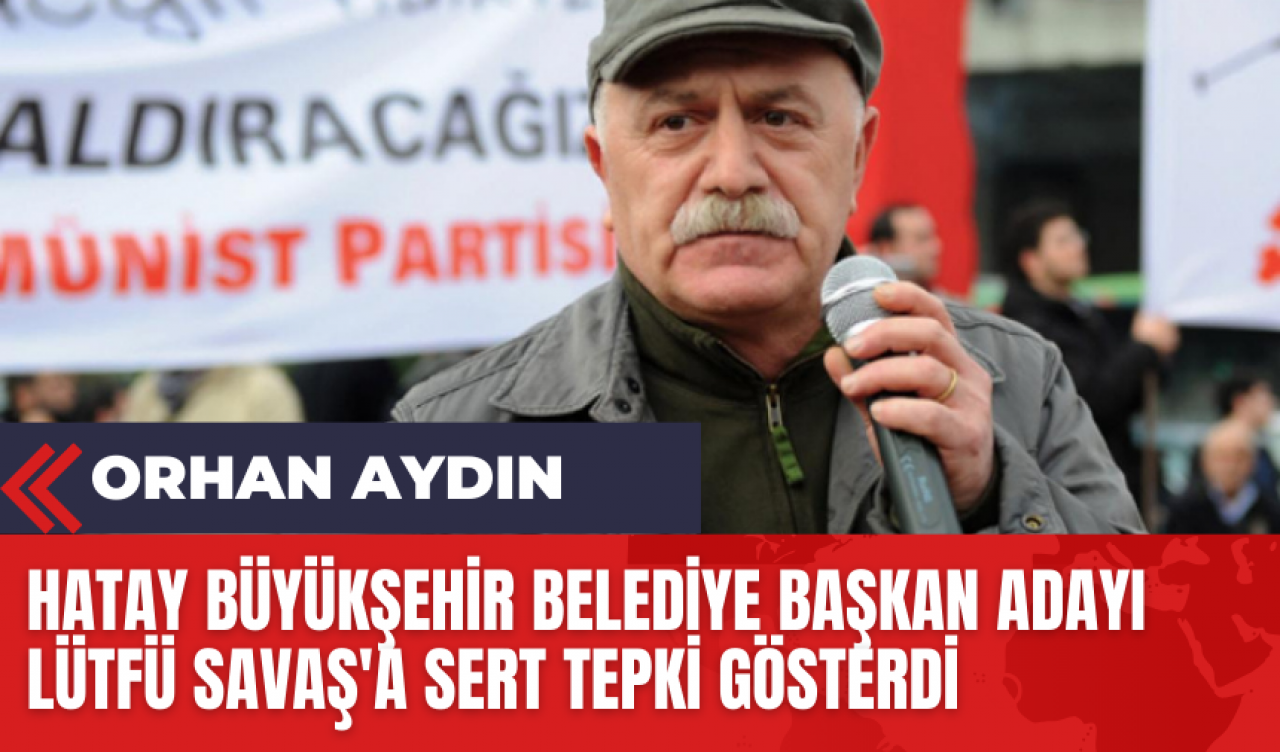 Orhan Aydın: Hatay Büyükşehir Belediye Başkan Adayı Lütfü Savaş'a Sert Tepki Gösterdi