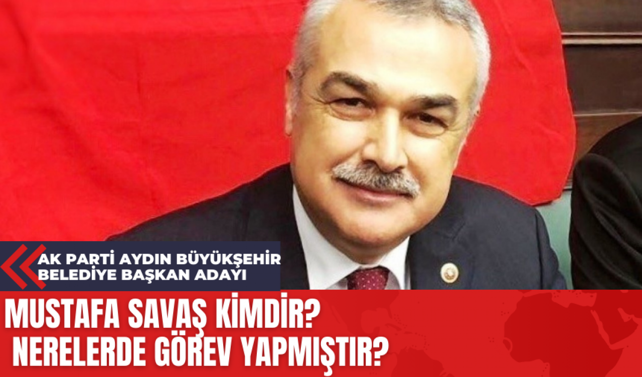 Ak Parti Aydın Büyükşehir Belediye Başkan Adayı Mustafa Savaş Kimdir? Nerelerde Görev Yapmıştır?