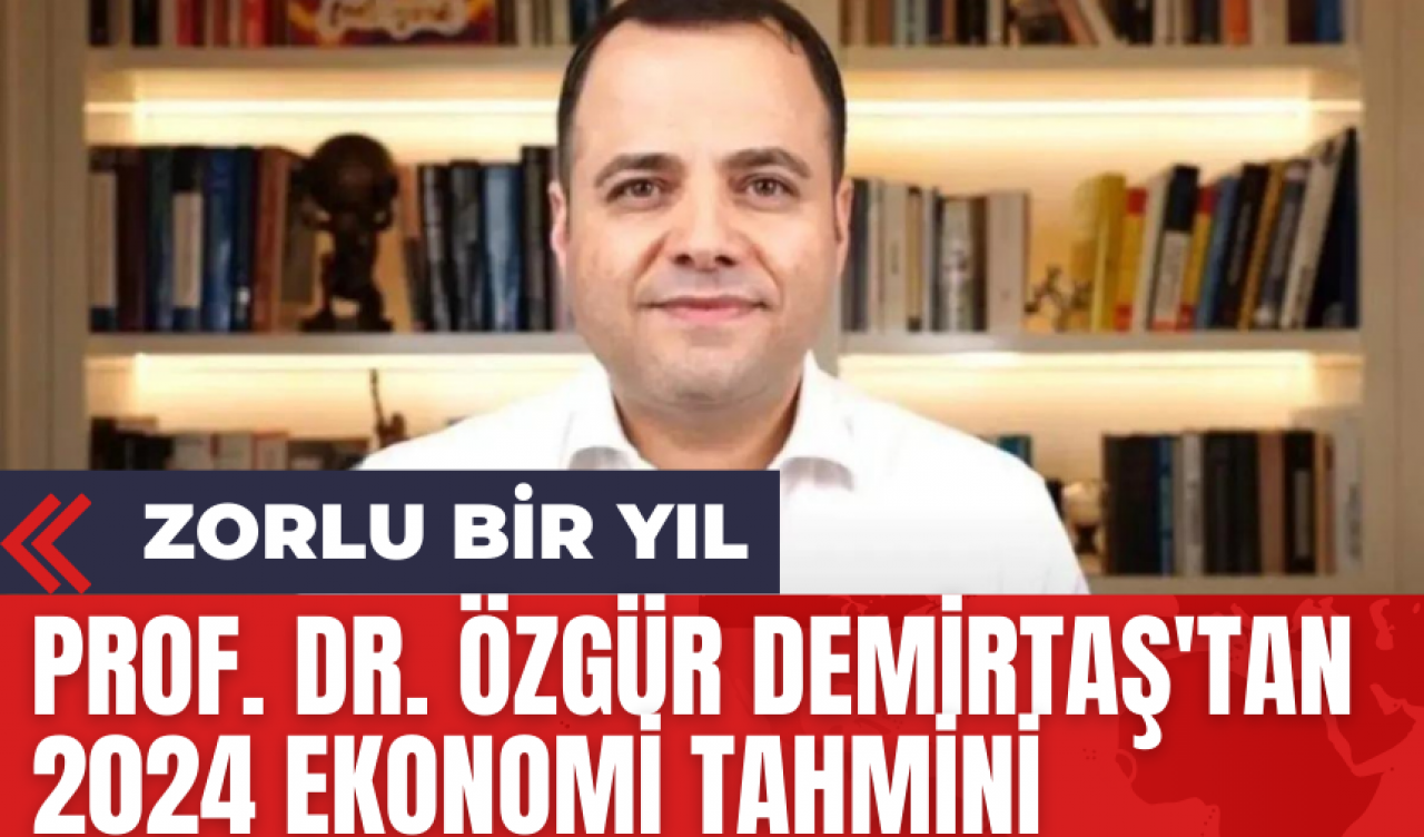 Prof. Dr. Özgür Demirtaş'tan 2024 Ekonomi Tahmini: Zorlu Bir Yıl!