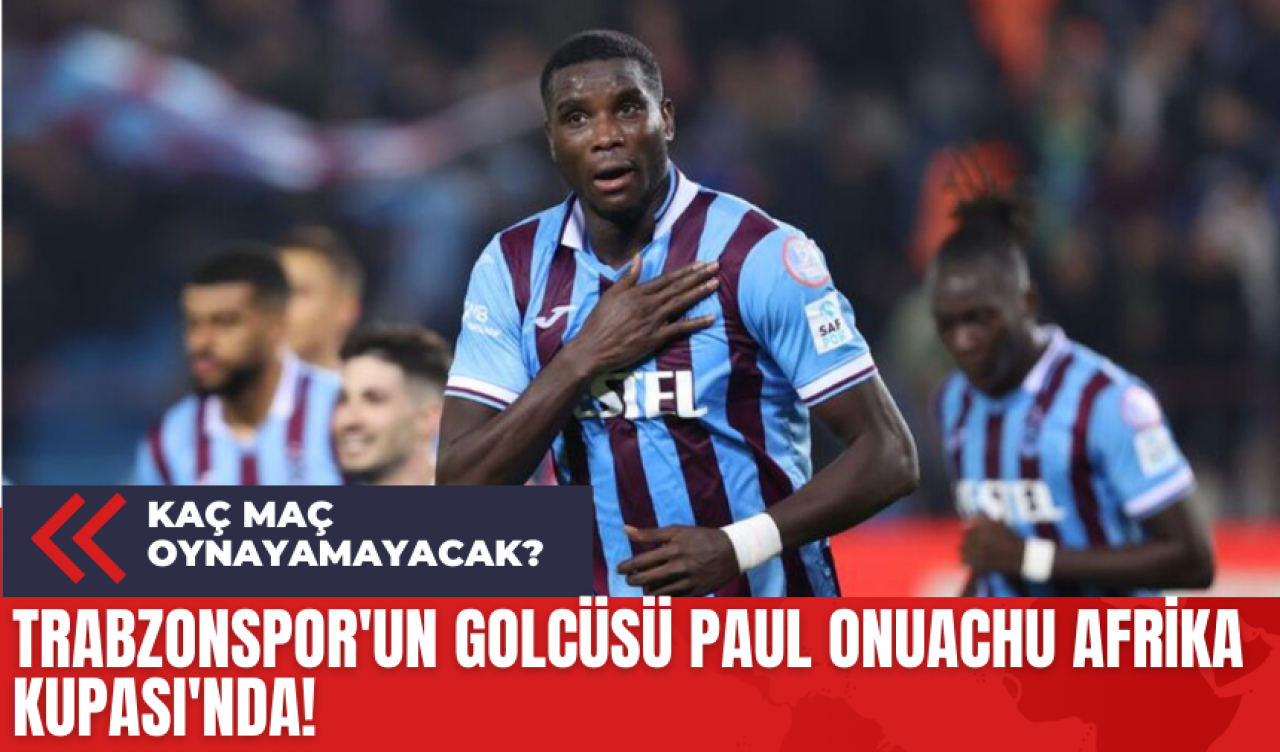 Trabzonspor'un Golcüsü Paul Onuachu Afrika Kupası'nda! Kaç Maç Oynayamayacak?