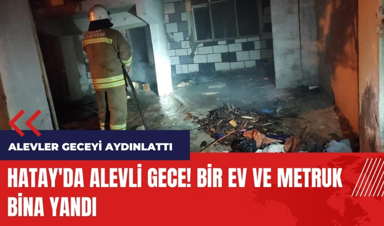 Hatay'da alevli gece! Bir ev ve metruk bina yandı