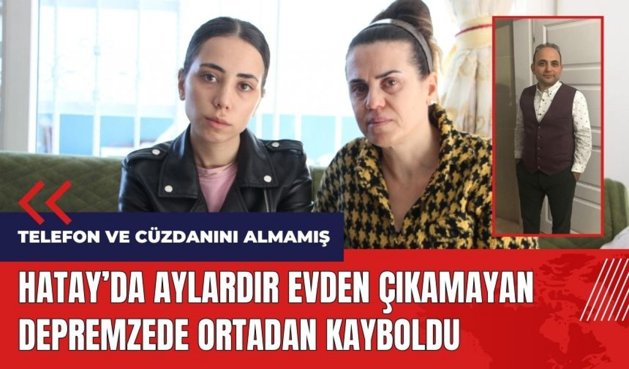 Hatay'da aylardır evden çıkamayan depremzede ortadan kayboldu