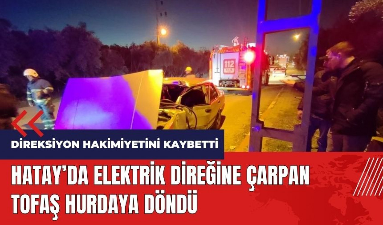 Hatay'da elektrik direğine çarpan TOFAŞ hurdaya döndü