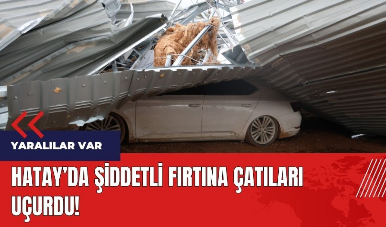 Hatay'da şiddetli fırtına çatıları uçurdu: 2 yaralı