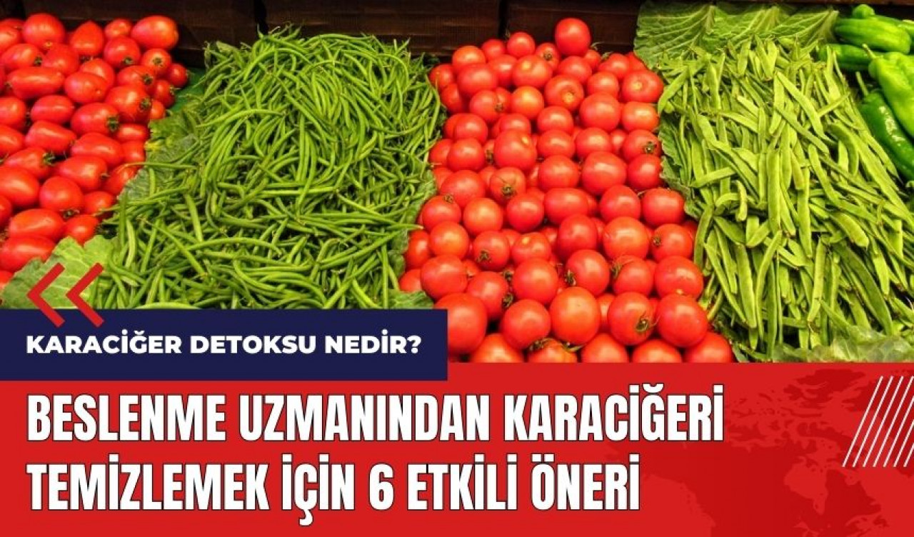 Karaciğer detoksu nedir? Beslenme uzmanından 6 etkili öneri