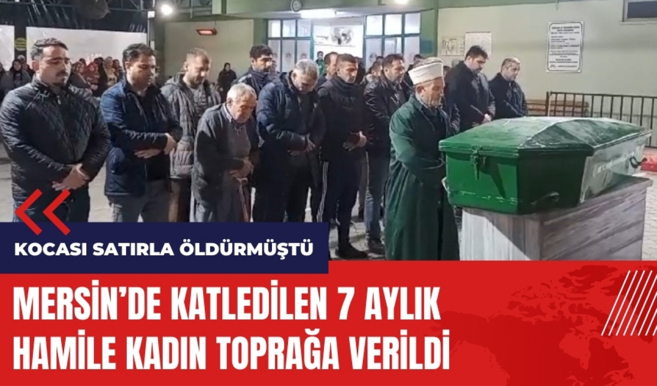 Kocası satırla öldürmüştü! 7 aylık hamile kadın toprağa verildi