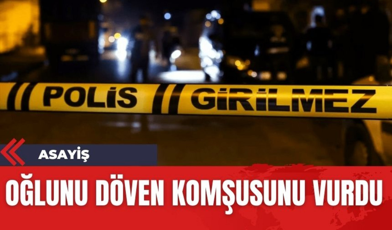 Oğlunu döven komşusunu gözünü kırpmadan vurdu