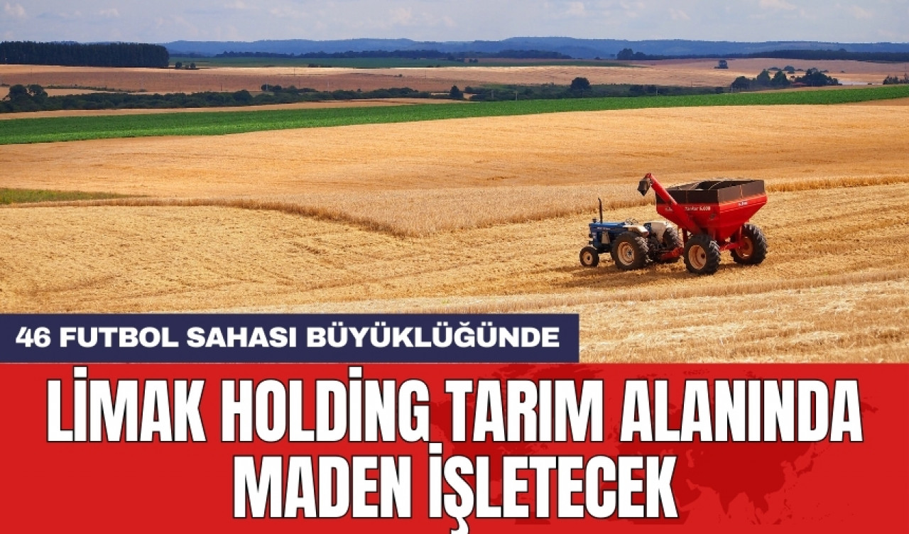 Limak Holding tarım alanında maden işletecek! 46 futbol sahası büyüklüğünde