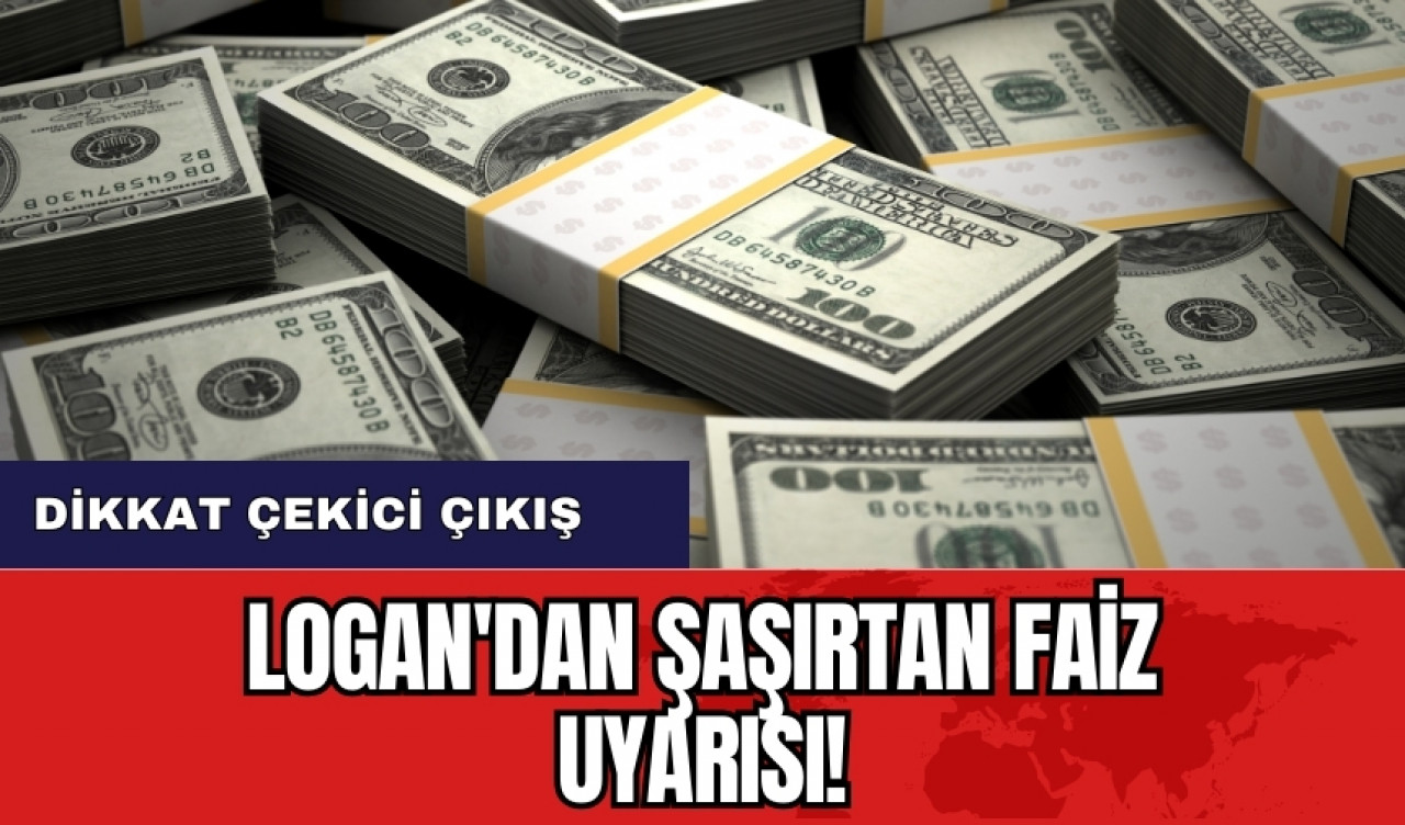 Logan'dan şaşırtan faiz uyarısı! Dikkat çekici çıkış