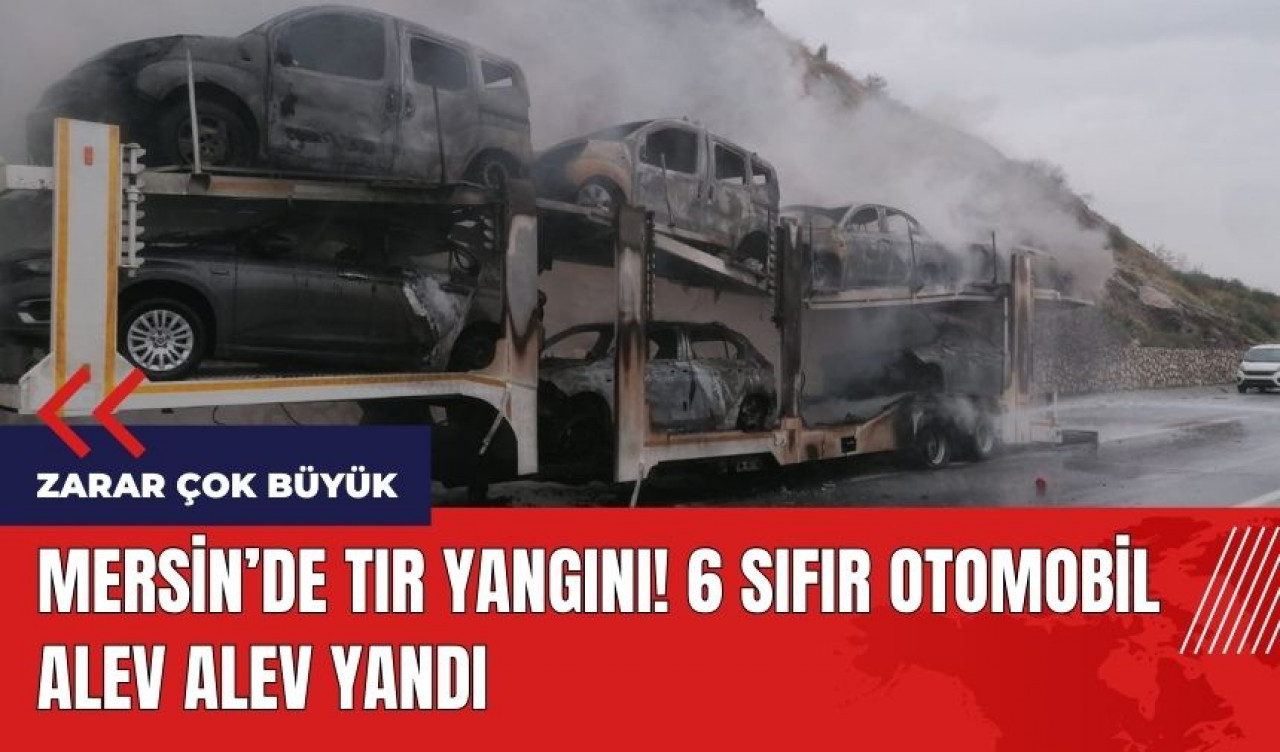 Mersin'de tır yangını! 6 sıfır otomobil alev alev yandı