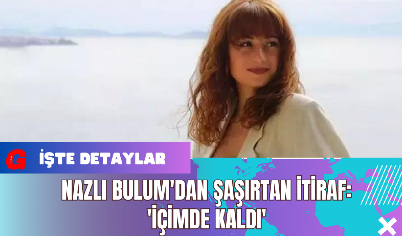 Nazlı Bulum'dan Şaşırtan İtiraf: 'İçimde Kaldı'