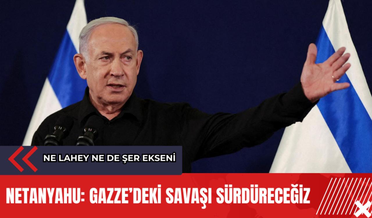 Netanyahu: Gazze’deki savaşı sürdüreceğiz