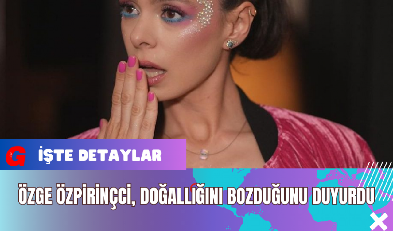 Özge Özpirinçci Doğallığını Bozduğunu Duyurdu