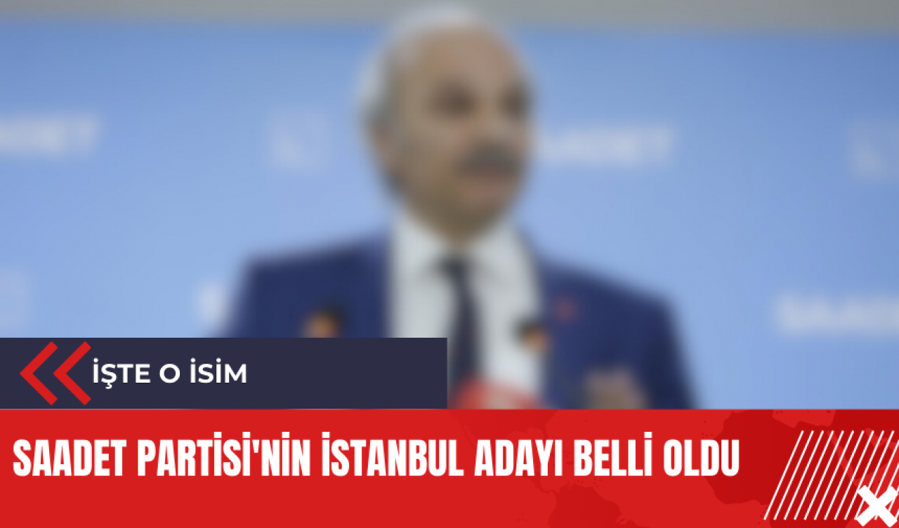 Saadet Partisi'nin İstanbul Adayı belli oldu