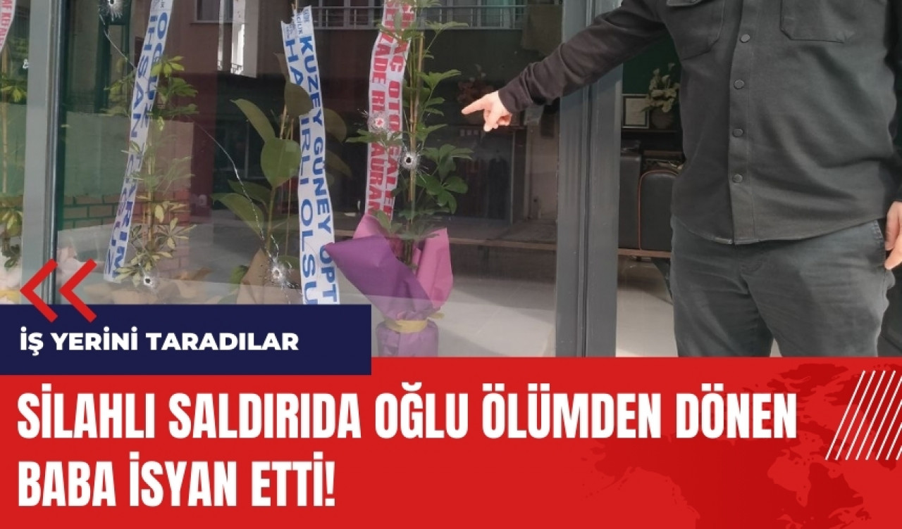 Silahlı saldırıda oğlu ölümden dönen baba isyan etti!