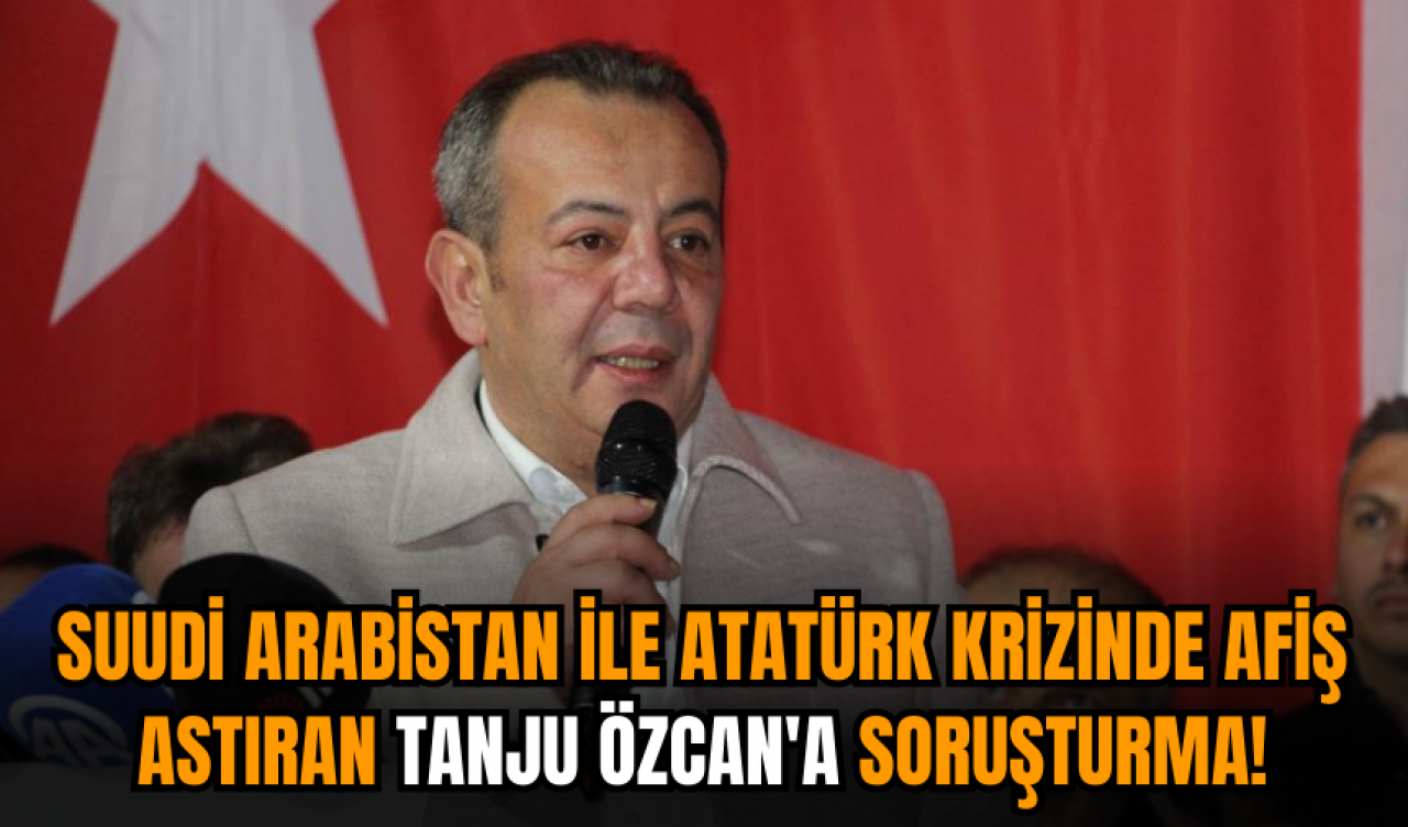 Suudi Arabistan ile Atatürk krizinde afiş astıran Tanju Özcan'a soruşturma açıldı!