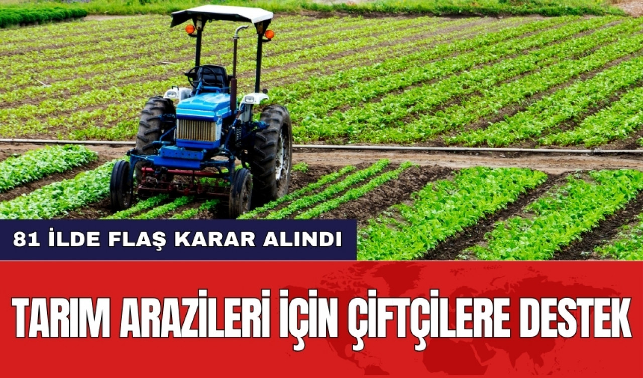 Tarım arazileri için çiftçilere destek: 81 ilde flaş karar alındı