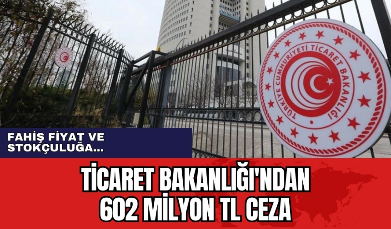 Ticaret Bakanlığı'ndan 602 milyon TL ceza