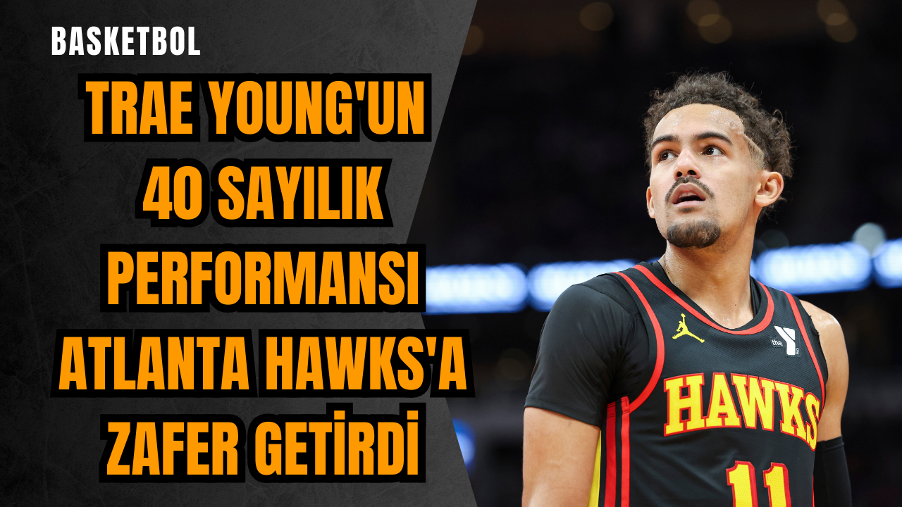 Trae Young'un 40 sayılık performansı Atlanta Hawks'a zafer getirdi