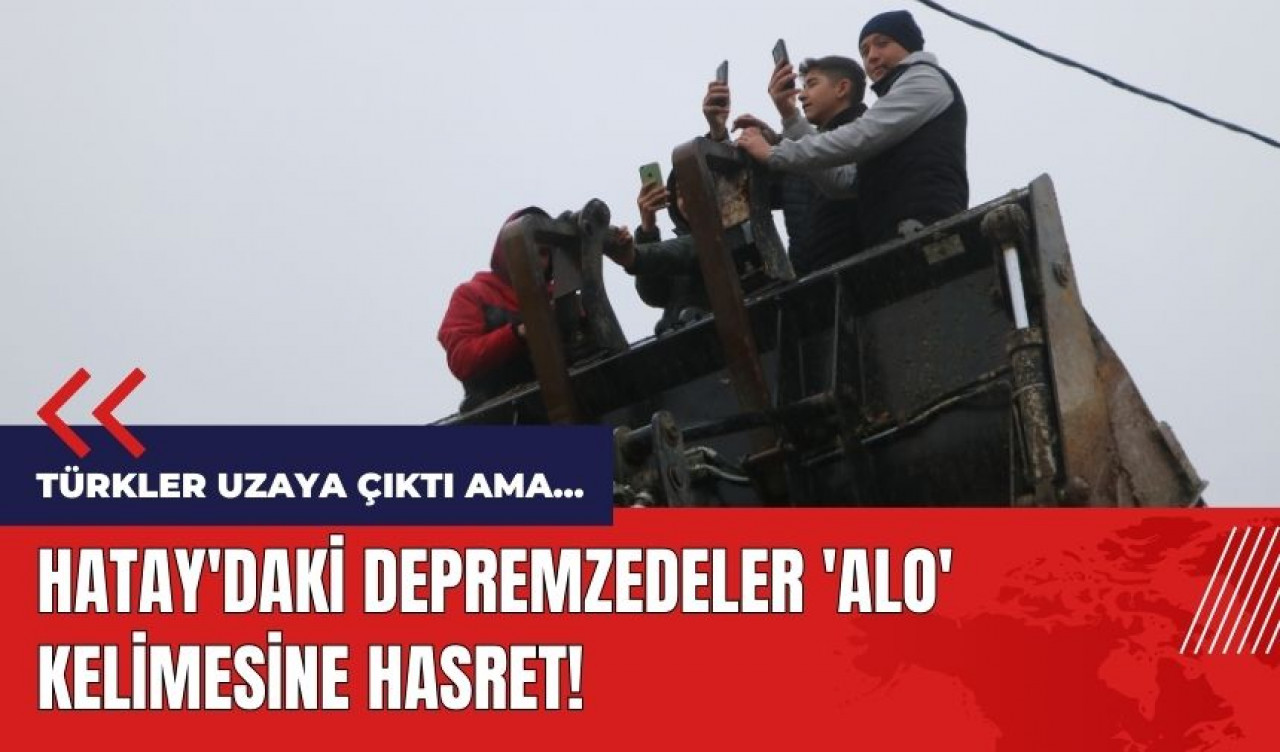 Türkler uzaya çıktı ama Hatay'daki depremzedeler 'Alo' kelimesine hasret!