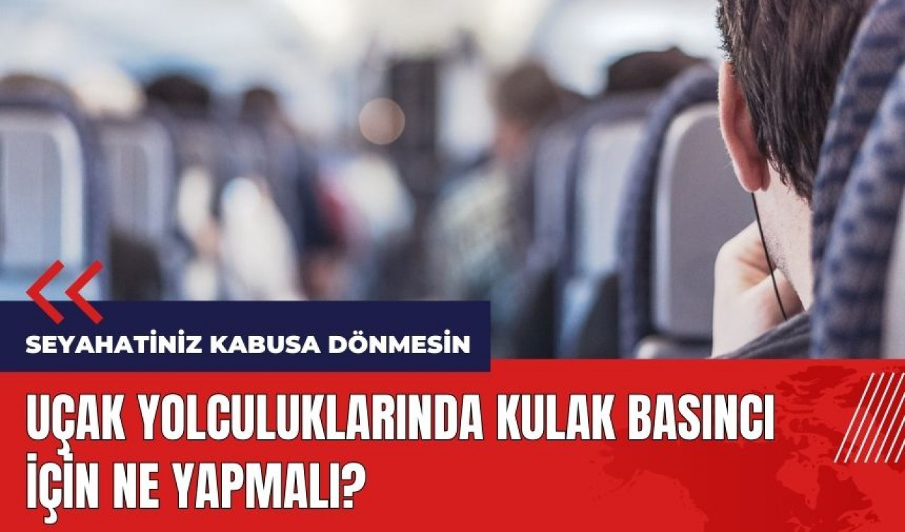 Seyahatiniz kabusa dönmesin! Uçak yolculuklarında kulak basıncı için ne yapmalı?