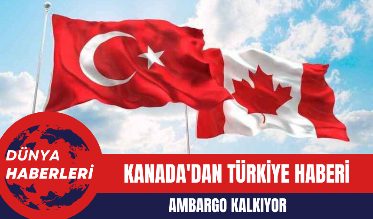 Kanada'dan Türkiye Haberi: Ambargo Kalkıyor