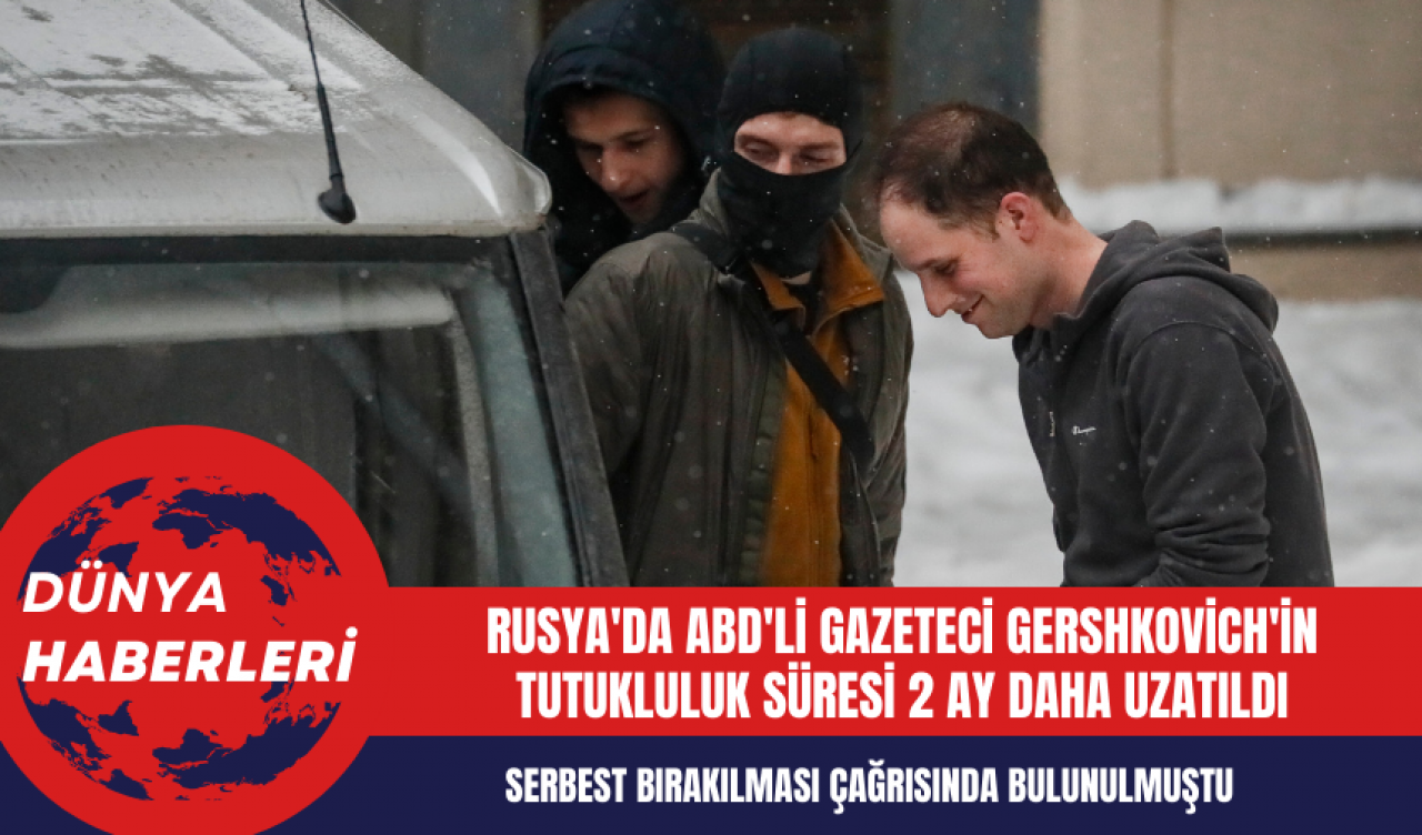 Rusya'da ABD'li Gazeteci Gershkovich'in Tutukluluk Süresi 2 Ay Daha Uzatıldı