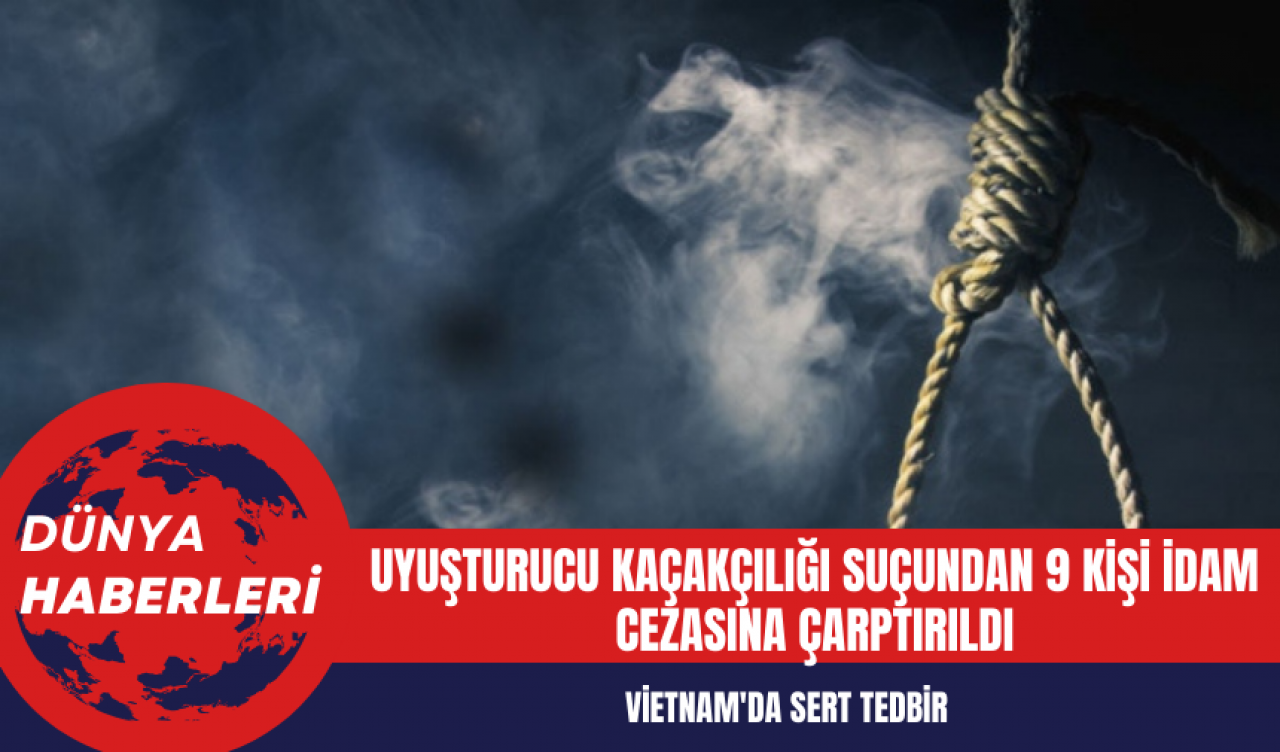 Vietnam'da Uy*şturucu Kaçakçılığı Suçundan 9 Kişi İd*m Cezasına Çarptırıldı