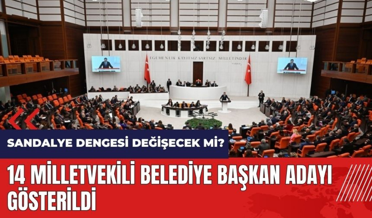 14 milletvekili belediye başkan adayı gösterildi! Sandalye dengesi değişecek mi?