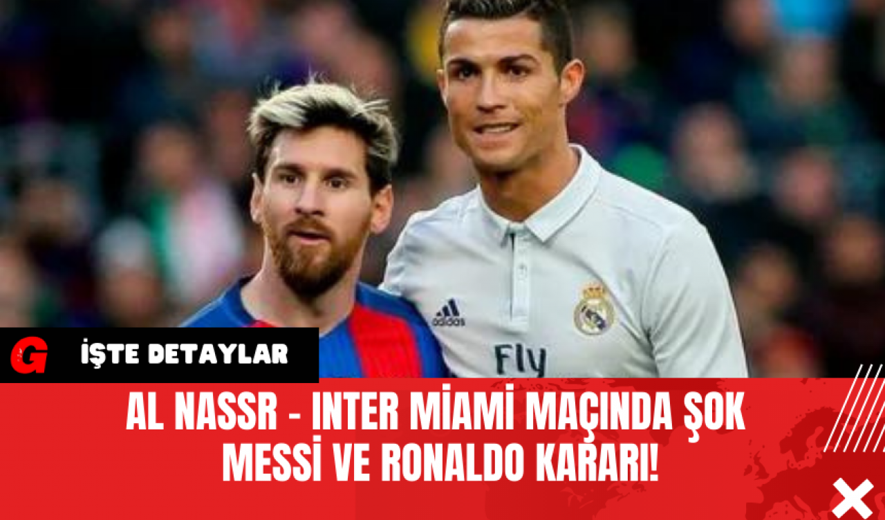 Al Nassr - Inter Miami Maçında Şok Messi ve Ronaldo Kararı!