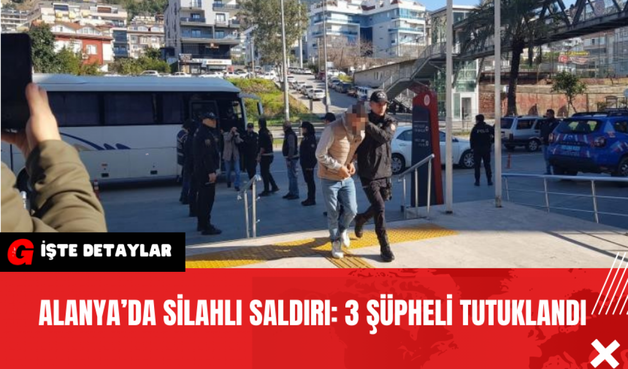 Alanya’da Silahlı Saldırı: 3 Şüpheli Tutuklandı