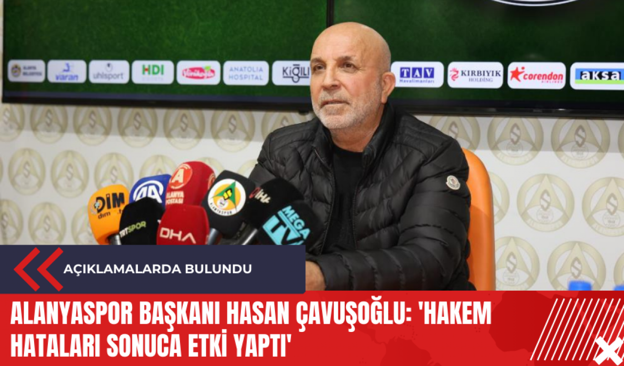 Alanyaspor Başkanı Hasan Çavuşoğlu: 'Hakem hataları sonuca etki yaptı'