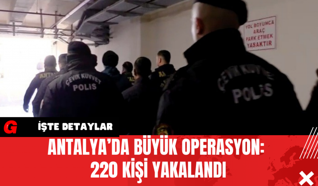 Antalya’da Büyük Operasyon: 220 Kişi Yakalandı